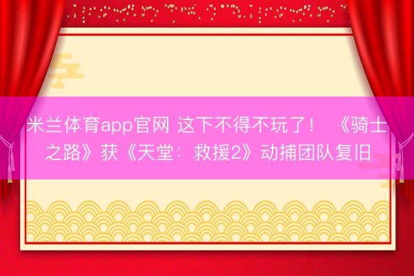 米兰体育app官网 这下不得不玩了！ 《骑士之路》获《天堂：救援2》动捕团队复旧