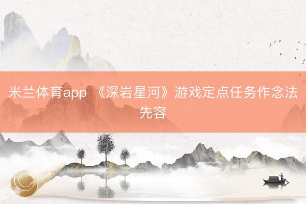 米兰体育app 《深岩星河》游戏定点任务作念法先容