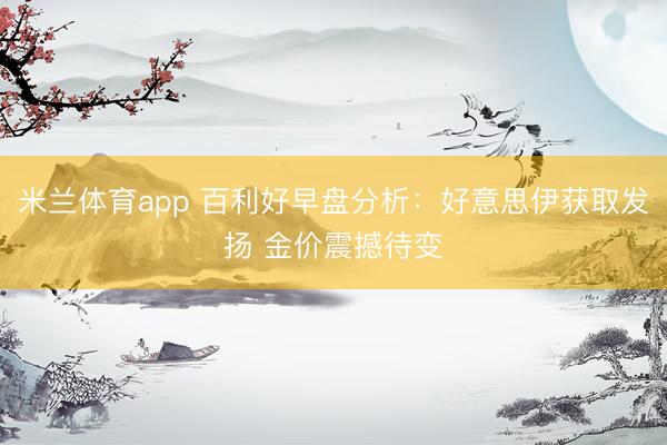 米兰体育app 百利好早盘分析：好意思伊获取发扬 金价震撼待变