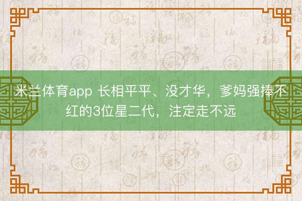 米兰体育app 长相平平、没才华，爹妈强捧不红的3位星二代，注定走不远