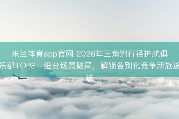 米兰体育app官网 2026年三角洲行径护航俱乐部TOP8：细分场景破局，解锁各别化竞争新旅途