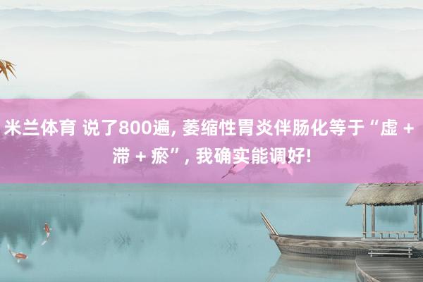 米兰体育 说了800遍， 萎缩性胃炎伴肠化等于“虚 + 滞 + 瘀”， 我确实能调好!