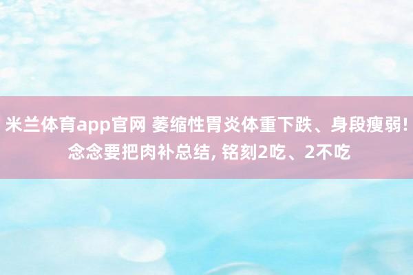 米兰体育app官网 萎缩性胃炎体重下跌、身段瘦弱! 念念要把肉补总结， 铭刻2吃、2不吃
