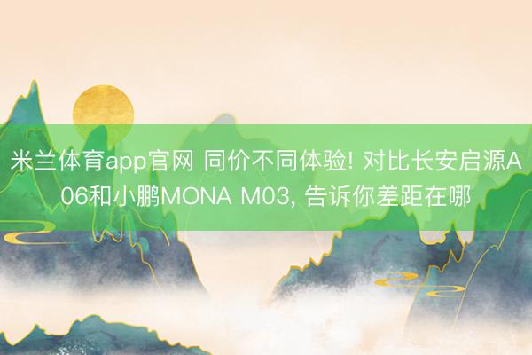 米兰体育app官网 同价不同体验! 对比长安启源A06和小鹏MONA M03, 告诉你差距在哪