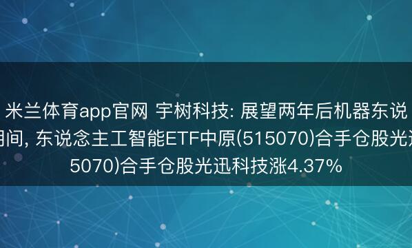 米兰体育app官网 宇树科技: 展望两年后机器东说念主参预全新期间, 东说念主工智能ETF中原(515070)合手仓股光迅科技涨4.37%