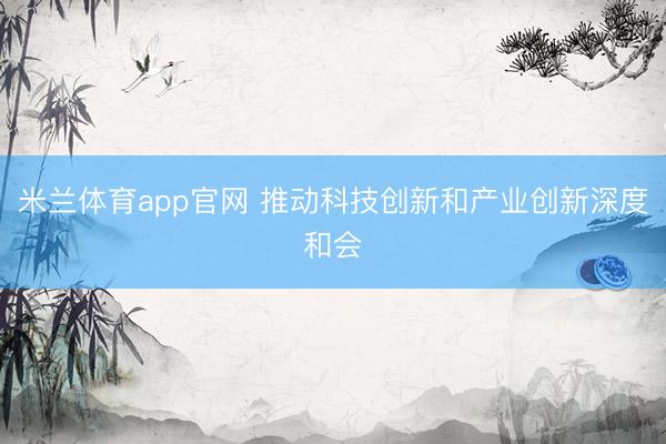 米兰体育app官网 推动科技创新和产业创新深度和会