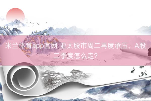 米兰体育app官网 亚太股市周二再度承压，A股二季度怎么走？