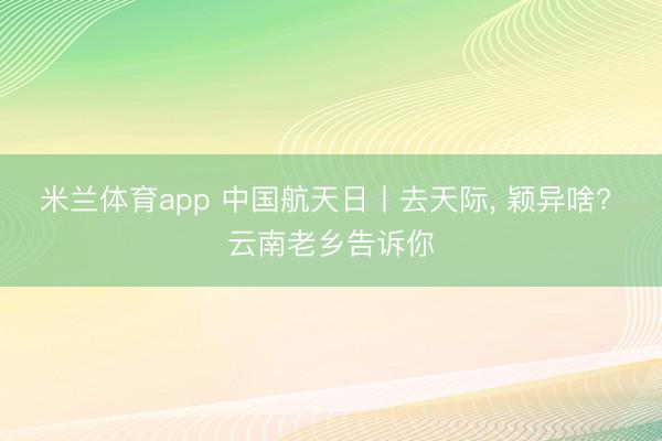米兰体育app 中国航天日丨去天际, 颖异啥? 云南老乡告诉你