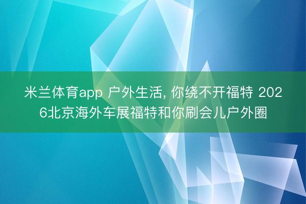 米兰体育app 户外生活, 你绕不开福特 2026北京海外车展福特和你刷会儿户外圈