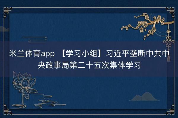 米兰体育app 【学习小组】习近平垄断中共中央政事局第二十五次集体学习