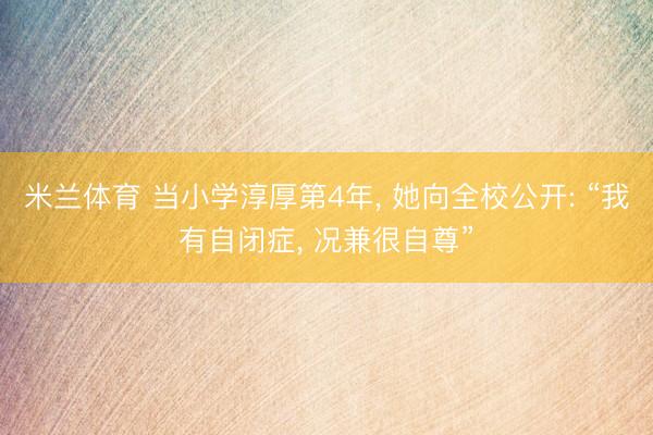 米兰体育 当小学淳厚第4年, 她向全校公开: “我有自闭症, 况兼很自尊”