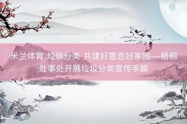 米兰体育 垃圾分类 共建好意思好家园--梧桐处事处开展垃圾分类宣传手脚