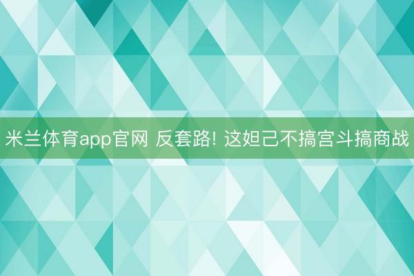 米兰体育app官网 反套路! 这妲己不搞宫斗搞商战