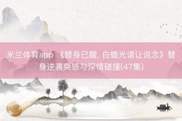 米兰体育app 《替身已醒, 白蟾光请让说念》替身逆袭爽感与深情碰撞(47集)