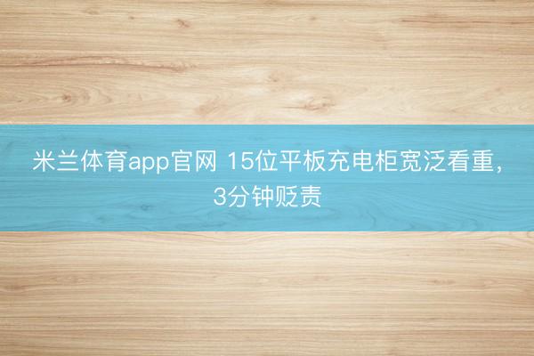 米兰体育app官网 15位平板充电柜宽泛看重，3分钟贬责