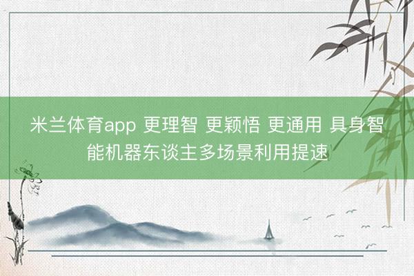 米兰体育app 更理智 更颖悟 更通用 具身智能机器东谈主多场景利用提速