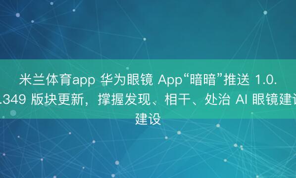 米兰体育app 华为眼镜 App“暗暗”推送 1.0.1.349 版块更新，撑握发现、相干、处治 AI 眼镜建设